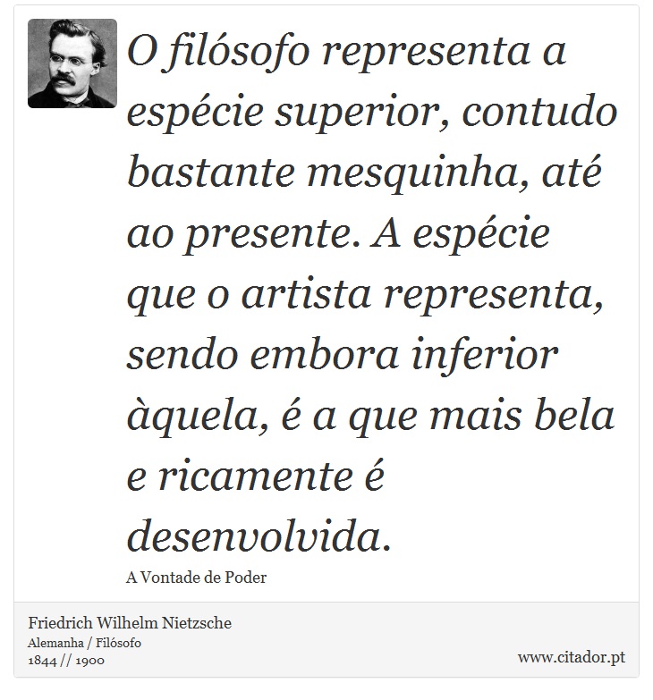O filósofo representa a espécie superior, contudo bastante mesquinha, até ao presente. A espécie que o artista representa, sendo embora inferior àquela, é a que mais bela e ricamente é desenvolvida. - Friedrich Wilhelm Nietzsche - Frases
