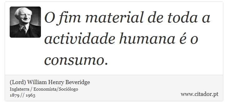O fim material de toda a actividade humana é o consumo. - (Lord) William Henry Beveridge - Frases