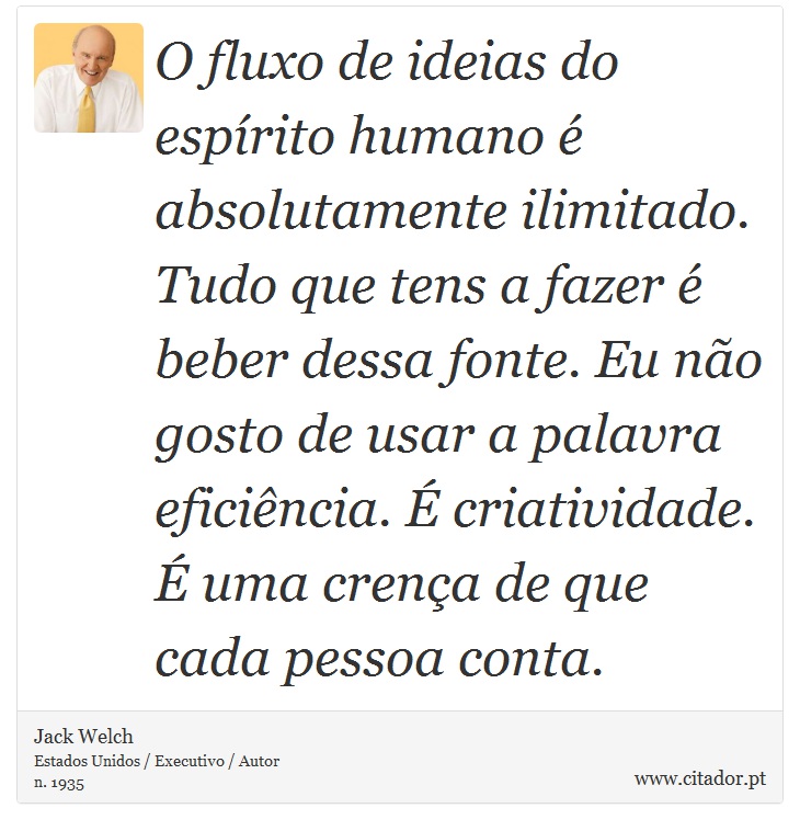 O fluxo de ideias do espírito humano é absolutamente ilimitado. Tudo que tens a fazer é beber dessa fonte. Eu não gosto de usar a palavra eficiência. É criatividade. É uma crença de que cada pessoa conta. - Jack Welch - Frases