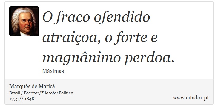 O fraco ofendido atraiçoa, o forte e magnânimo perdoa. - Marquês de Maricá - Frases