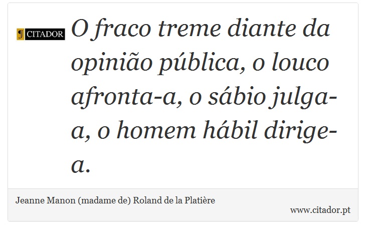 O fraco treme diante da opinião pública, o louco afronta-a, o sábio julga-a, o homem hábil dirige-a. - Jeanne Manon (madame de) Roland de la Platière - Frases