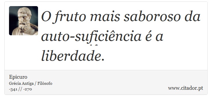 O fruto mais saboroso da auto-suficiência é a liberdade. - Epicuro - Frases