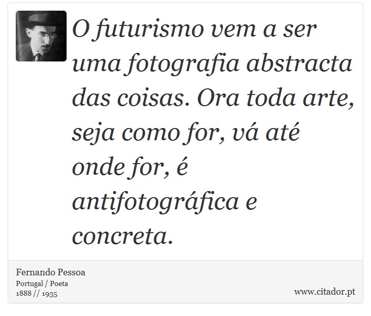 O futurismo vem a ser uma fotografia abstracta das coisas. Ora toda arte, seja como for, vá até onde for, é antifotográfica e concreta. - Fernando Pessoa - Frases