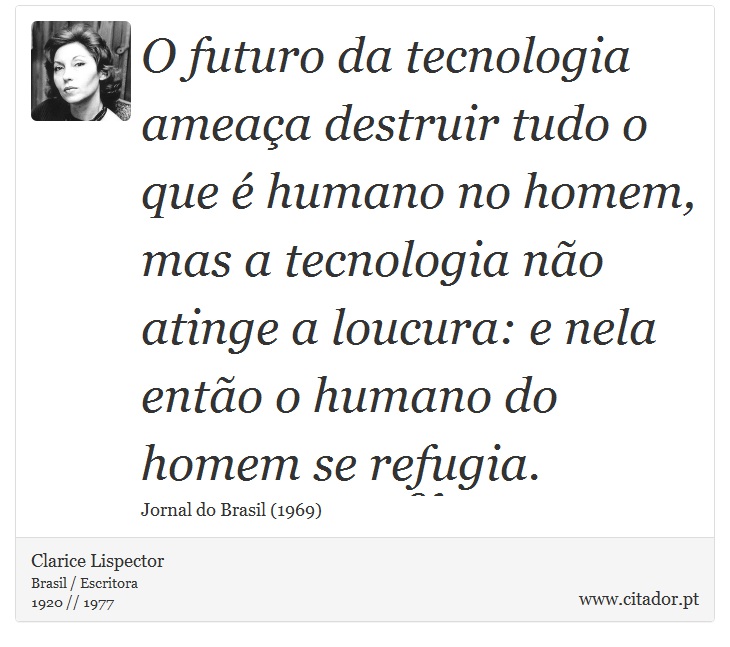 O futuro da tecnologia ameaça destruir tudo o que é humano no homem, mas a tecnologia não atinge a loucura: e nela então o humano do homem se refugia. - Clarice Lispector - Frases