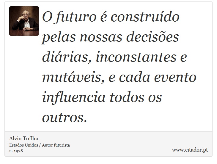 O futuro é construído pelas nossas decisões diárias, inconstantes e mutáveis, e cada evento influencia todos os outros. - Alvin Tofller - Frases