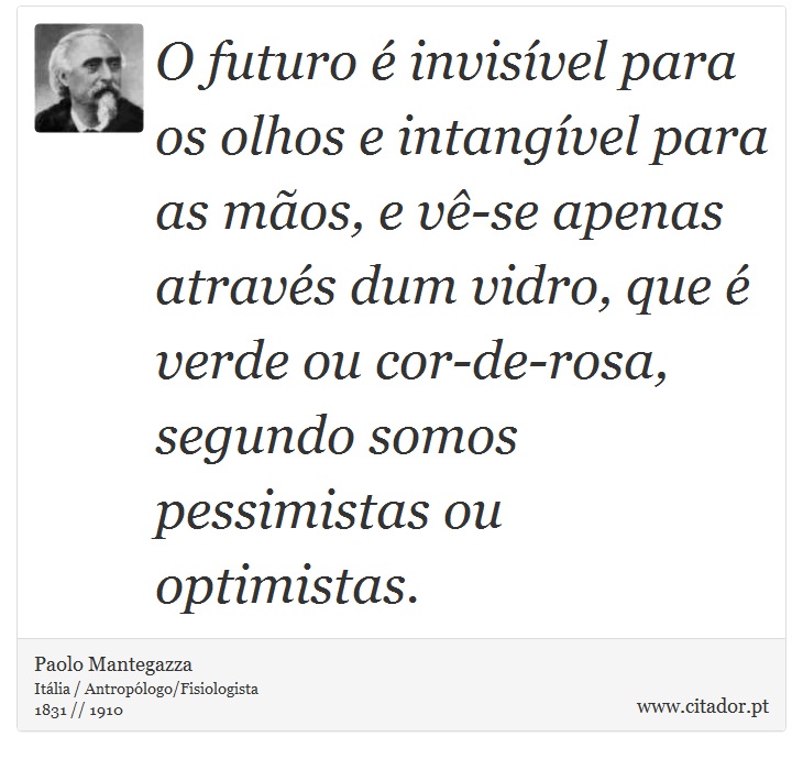 O futuro é invisível para os olhos e intangível para as mãos, e vê-se apenas através dum vidro, que é verde ou cor-de-rosa, segundo somos pessimistas ou optimistas. - Paolo Mantegazza - Frases