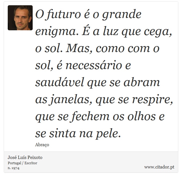 O futuro é o grande enigma. É a luz que cega, o sol. Mas, como com o sol, é necessário e saudável que se abram as janelas, que se respire, que se fechem os olhos e se sinta na pele. - José Luís Peixoto - Frases