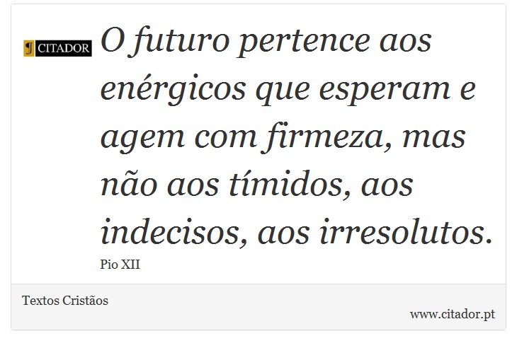 O futuro pertence aos enérgicos que esperam e agem com firmeza, mas não aos tímidos, aos indecisos, aos irresolutos. - Textos Cristãos - Frases