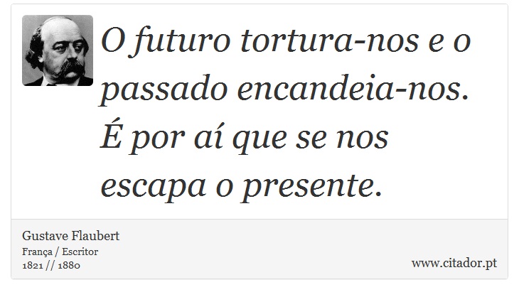 O futuro tortura-nos e o passado encandeia-nos. É por aí que se nos escapa o presente. - Gustave Flaubert - Frases