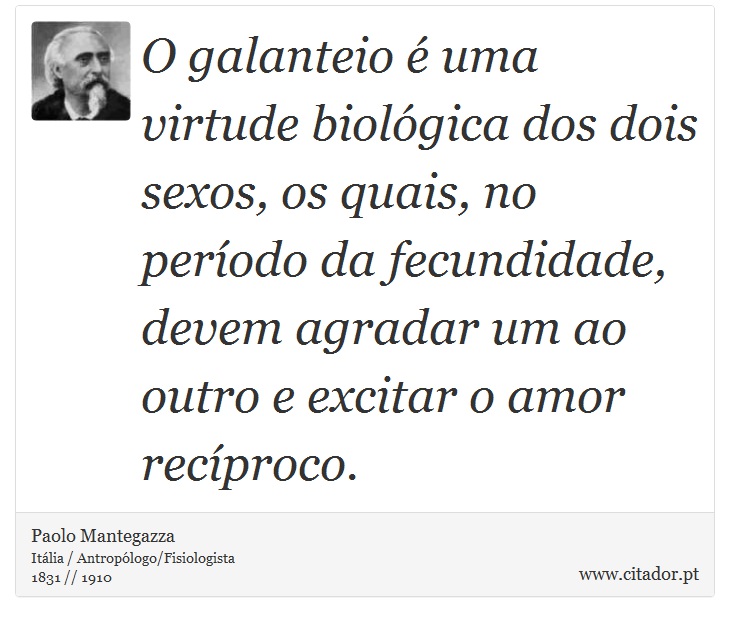 O galanteio é uma virtude biológica dos dois sexos, os quais, no período da fecundidade, devem agradar um ao outro e excitar o amor recíproco. - Paolo Mantegazza - Frases