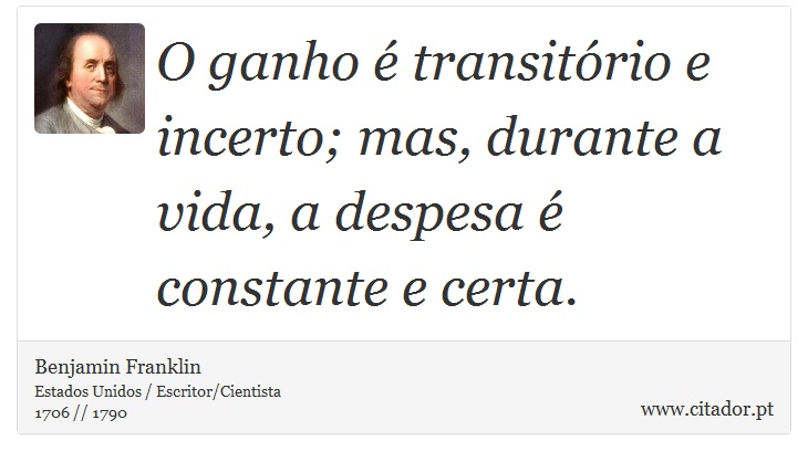 O ganho é transitório e incerto; mas, durante a vida, a despesa é constante e certa. - Benjamin Franklin - Frases