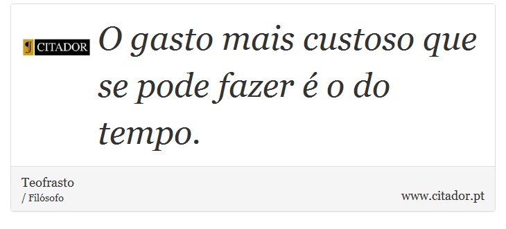 O gasto mais custoso que se pode fazer é o do tempo. - Teofrasto - Frases