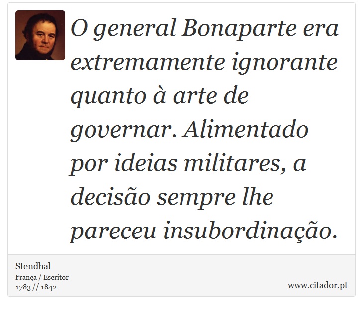 O general Bonaparte era extremamente ignorante quanto à arte de governar. Alimentado por ideias militares, a decisão sempre lhe pareceu insubordinação. - Stendhal - Frases