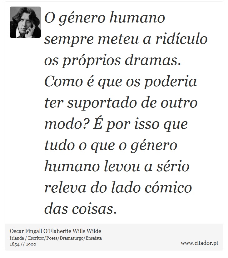 O género humano sempre meteu a ridículo os próprios dramas. Como é que os poderia ter suportado de outro modo? É por isso que tudo o que o género humano levou a sério releva do lado cómico das coisas. - Oscar Fingall O'Flahertie Wills Wilde - Frases