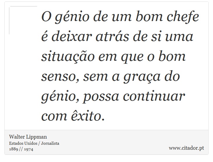 O génio de um bom chefe é deixar atrás de si uma situação em que o bom senso, sem a graça do génio, possa continuar com êxito. - Walter Lippman - Frases