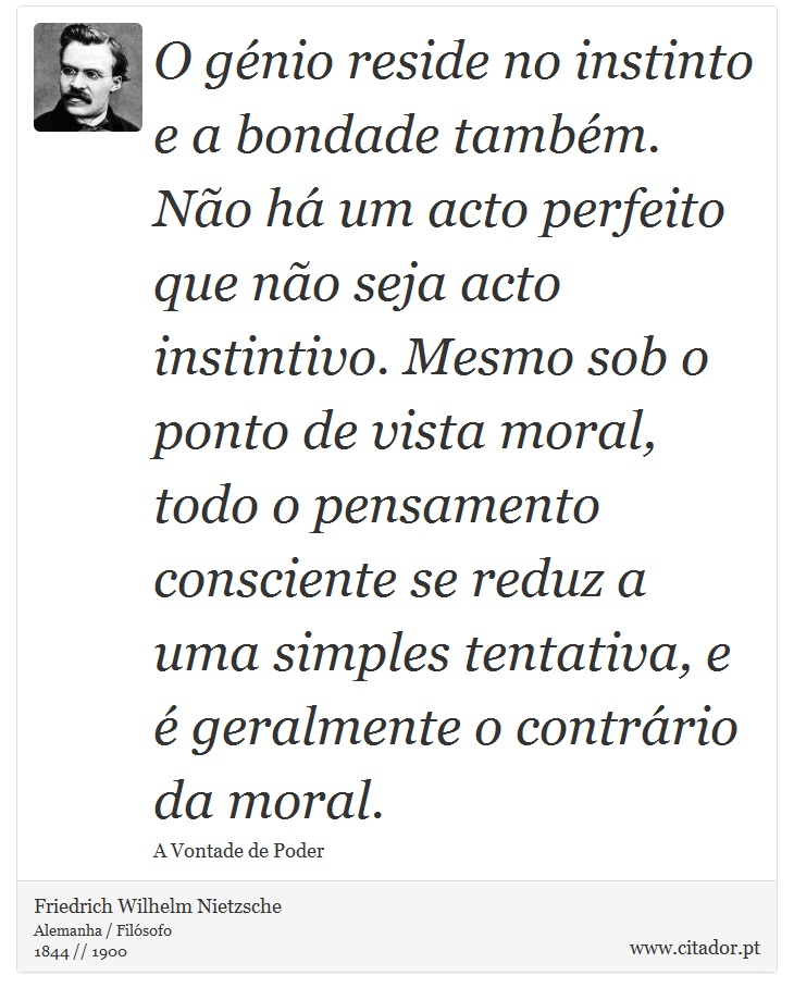 O génio reside no instinto e a bondade também. Não há um acto perfeito que não seja acto instintivo. Mesmo sob o ponto de vista moral, todo o pensamento consciente se reduz a uma simples tentativa, e é geralmente o contrário da moral. - Friedrich Wilhelm Nietzsche - Frases