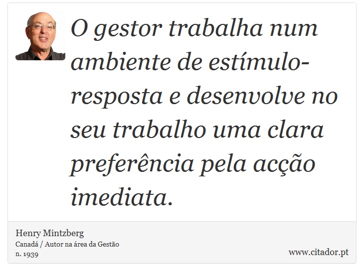 O gestor trabalha num ambiente de estímulo-resposta e desenvolve no seu trabalho uma clara preferência pela acção imediata. - Henry Mintzberg - Frases
