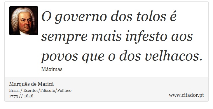 O governo dos tolos é sempre mais infesto aos povos que o dos velhacos. - Marquês de Maricá - Frases