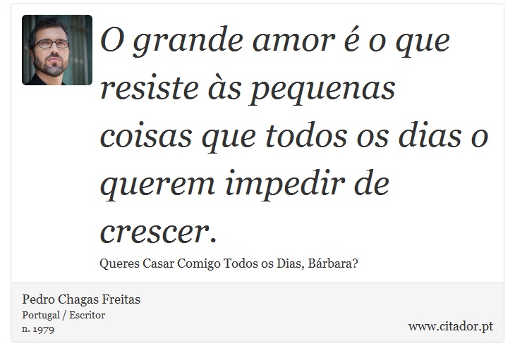 O grande amor é o que resiste às pequenas coisas que todos os dias o querem impedir de crescer. - Pedro Chagas Freitas - Frases