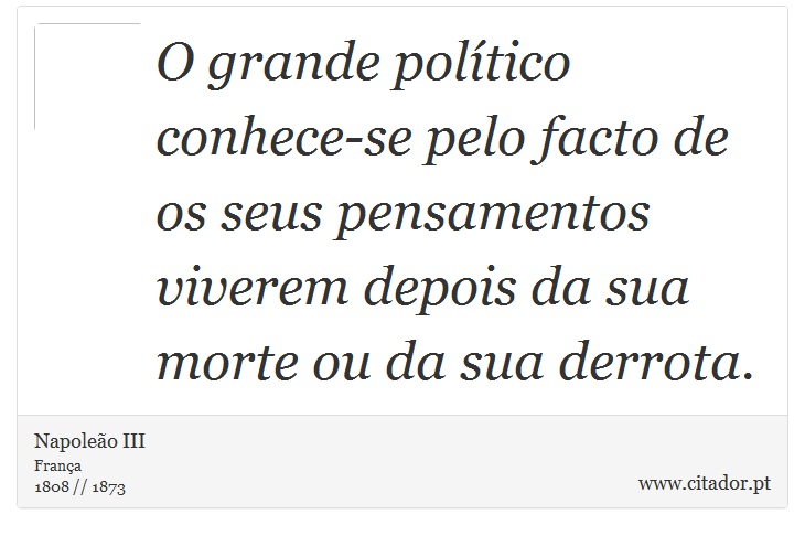 O grande político conhece-se pelo facto de os seus pensamentos viverem depois da sua morte ou da sua derrota. - Napoleão III - Frases