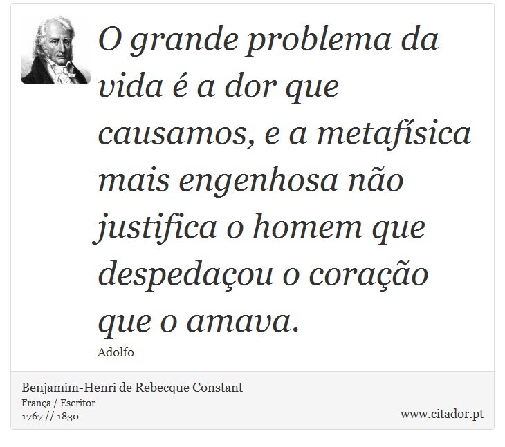 O grande problema da vida é a dor que causamos, e a metafísica mais engenhosa não justifica o homem que despedaçou o coração que o amava. - Benjamim-Henri de Rebecque Constant - Frases