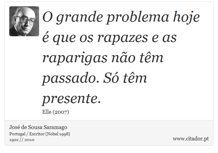 O grande problema hoje é que os rapazes e as raparigas não têm passado. Só têm presente. - José Saramago - Frases