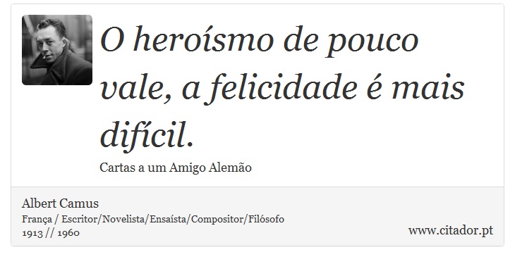 O heroísmo de pouco vale, a felicidade é mais difícil. - Albert Camus - Frases