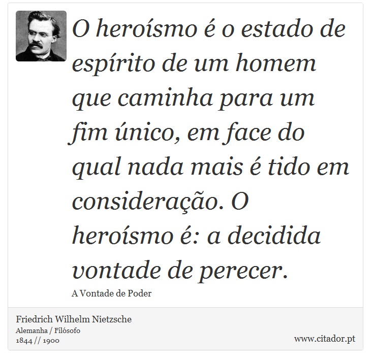 O heroísmo é o estado de espírito de um homem que caminha para um fim único, em face do qual nada mais é tido em consideração. O heroísmo é: a decidida vontade de perecer. - Friedrich Wilhelm Nietzsche - Frases