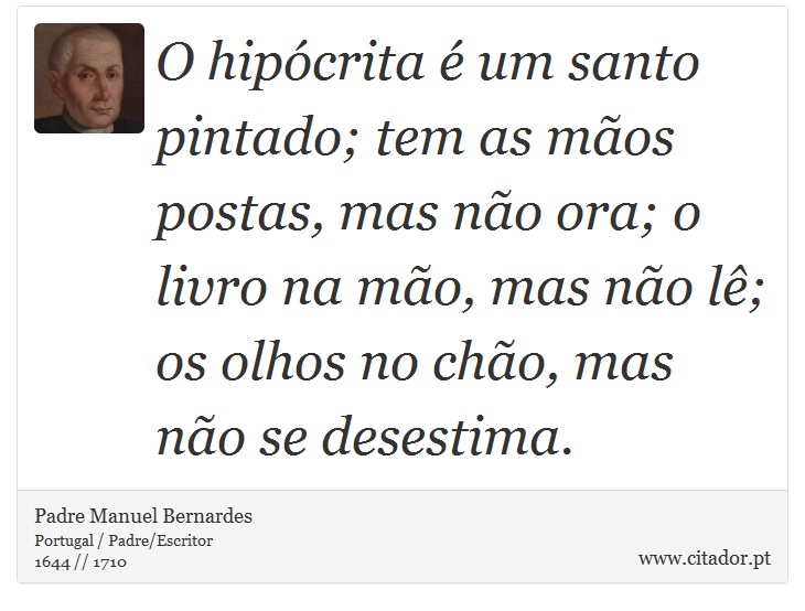 O hipócrita é um santo pintado; tem as mãos postas, mas não ora; o livro na mão, mas não lê; os olhos no chão, mas não se desestima. - Padre Manuel Bernardes - Frases