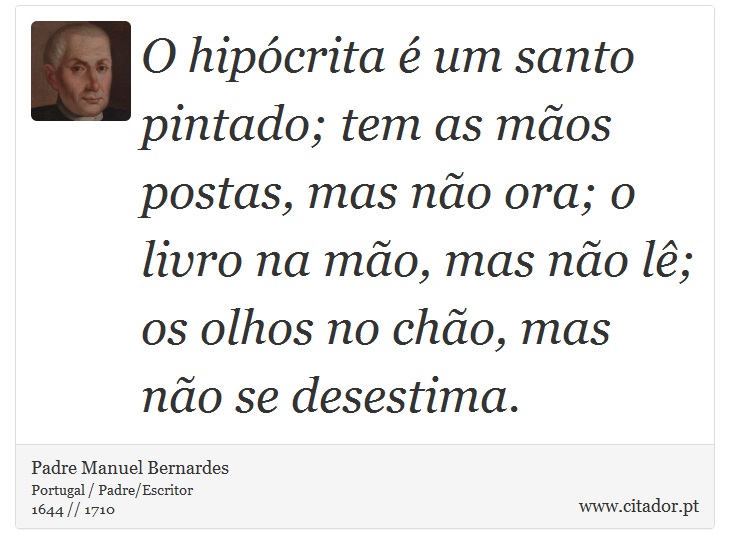 O hipcrita  um santo pintado; tem as mos postas, mas no ora; o livro na mo, mas no l; os olhos no cho, mas no se desestima. - Padre Manuel Bernardes - Frases