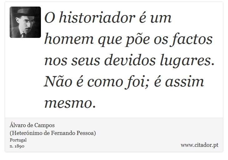 O historiador é um homem que põe os factos nos seus devidos lugares. Não é como foi; é assim mesmo. - Álvaro de Campos<BR></B>(Heterónimo de Fernando Pessoa) - Frases