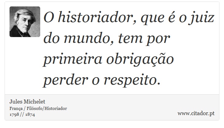 O historiador, que é o juiz do mundo, tem por primeira obrigação perder o respeito. - Jules Michelet - Frases