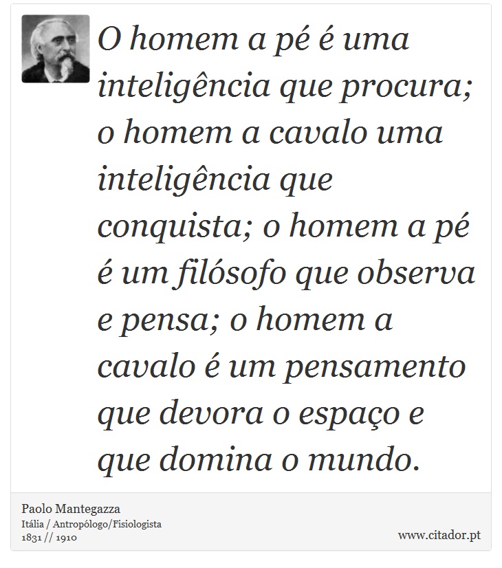 O homem a pé é uma inteligência que procura; o homem a cavalo uma inteligência que conquista; o homem a pé é um filósofo que observa e pensa; o homem a cavalo é um pensamento que devora o espaço e que domina o mundo. - Paolo Mantegazza - Frases