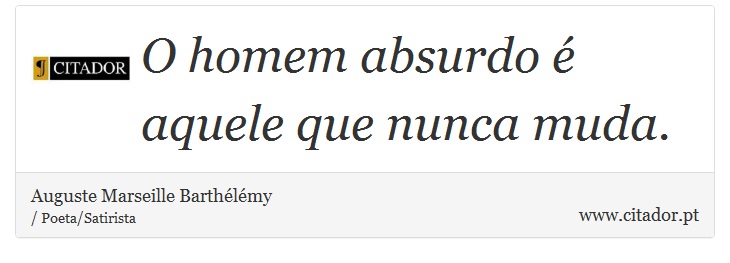 O homem absurdo é aquele que nunca muda. - Auguste Marseille Barthélémy - Frases