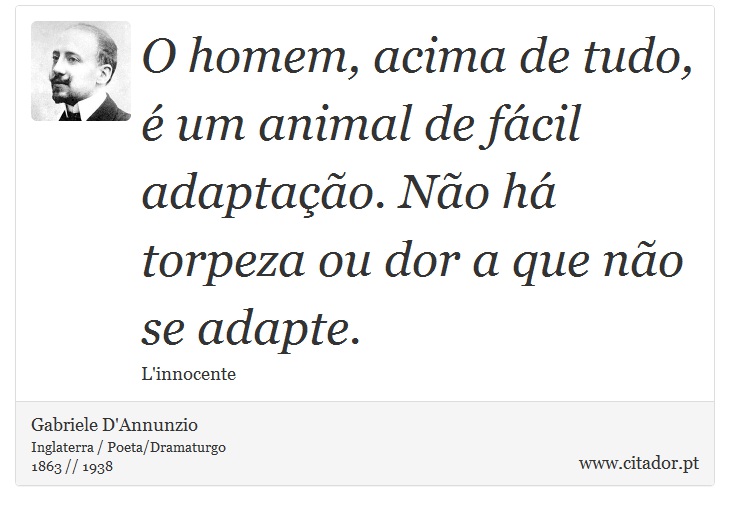 O homem, acima de tudo, é um animal de fácil adaptação. Não há torpeza ou dor a que não se adapte. - Gabriele D'Annunzio - Frases
