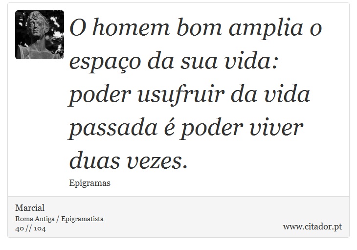 O homem bom amplia o espaço da sua vida: <br />
 poder usufruir da vida passada é poder viver duas vezes. - Marcial - Frases