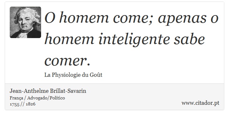 O homem come; apenas o homem inteligente sabe comer. - Jean-Anthelme Brillat-Savarin - Frases