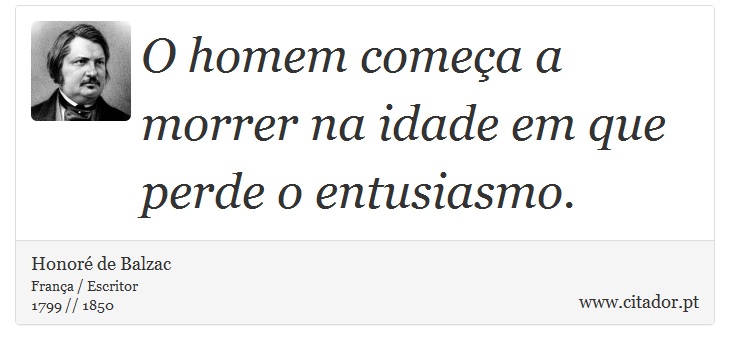 O homem começa a morrer na idade em que perde o entusiasmo. - Honoré de Balzac - Frases