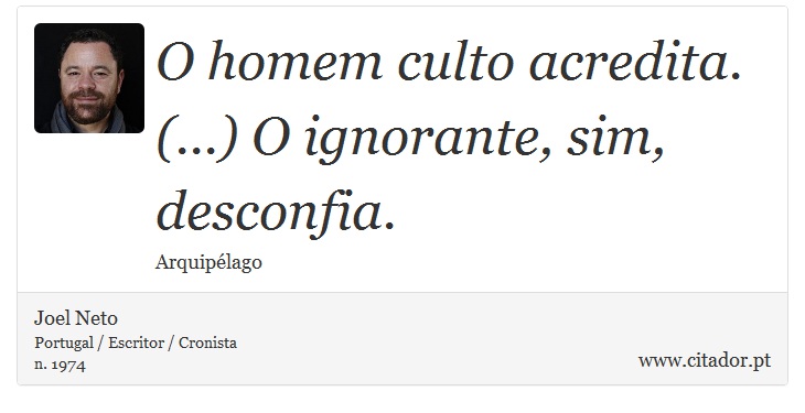 O homem culto acredita. (...) O ignorante, sim, desconfia. - Joel Neto - Frases