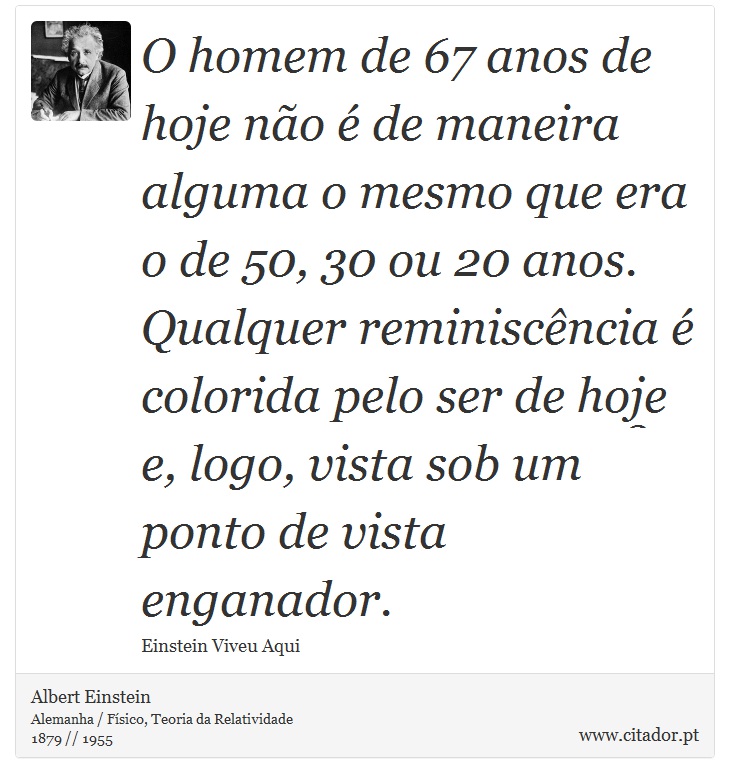 O homem de 67 anos de hoje não é de maneira alguma o mesmo que era o de 50, 30 ou 20 anos. Qualquer reminiscência é colorida pelo ser de hoje e, logo, vista sob um ponto de vista enganador. - Albert Einstein - Frases
