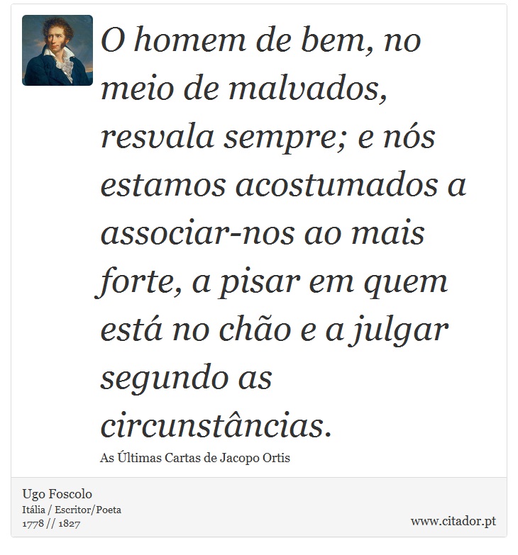 O homem de bem, no meio de malvados, resvala sempre; e nós estamos acostumados a associar-nos ao mais forte, a pisar em quem está no chão e a julgar segundo as circunstâncias. - Ugo Foscolo - Frases