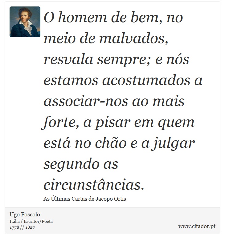 O homem de bem, no meio de malvados, resvala sempre; e ns estamos acostumados a associar-nos ao mais forte, a pisar em quem est no cho e a julgar segundo as circunstncias. - Ugo Foscolo - Frases