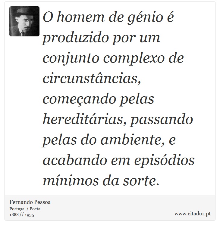 O homem de génio é produzido por um conjunto complexo de circunstâncias, começando pelas hereditárias, passando pelas do ambiente, e acabando em episódios mínimos da sorte. - Fernando Pessoa - Frases