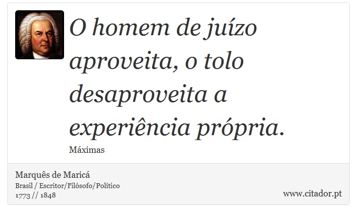 O homem de juízo aproveita, o tolo desaproveita a experiência própria. - Marquês de Maricá - Frases