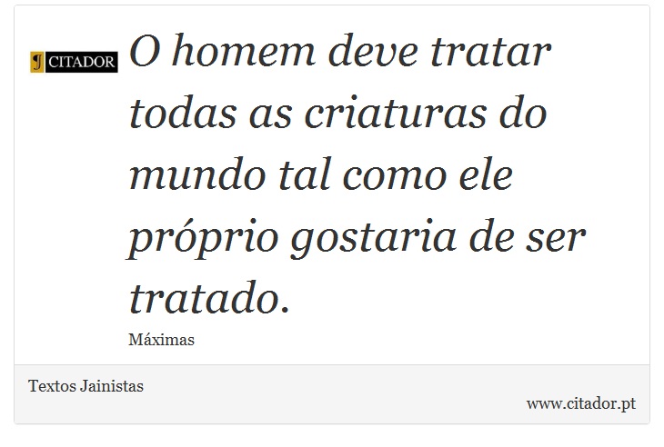 O homem deve tratar todas as criaturas do mundo tal como ele próprio gostaria de ser tratado. - Textos Jainistas - Frases