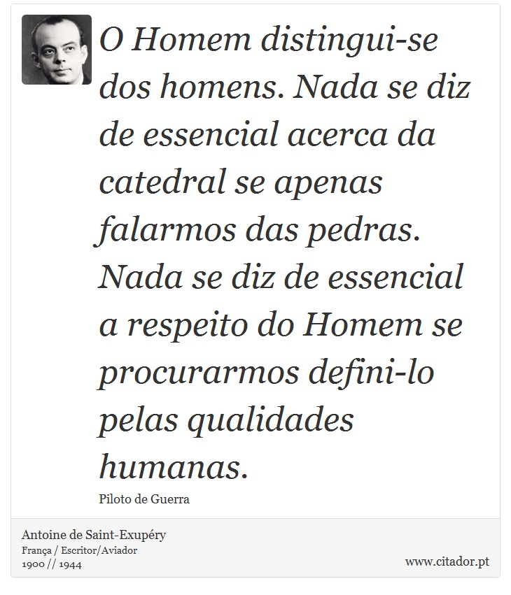 O Homem distingui-se dos homens. Nada se diz de essencial acerca da catedral se apenas falarmos das pedras. Nada se diz de essencial a respeito do Homem se procurarmos defini-lo pelas qualidades humanas. - Antoine de Saint-Exupéry - Frases
