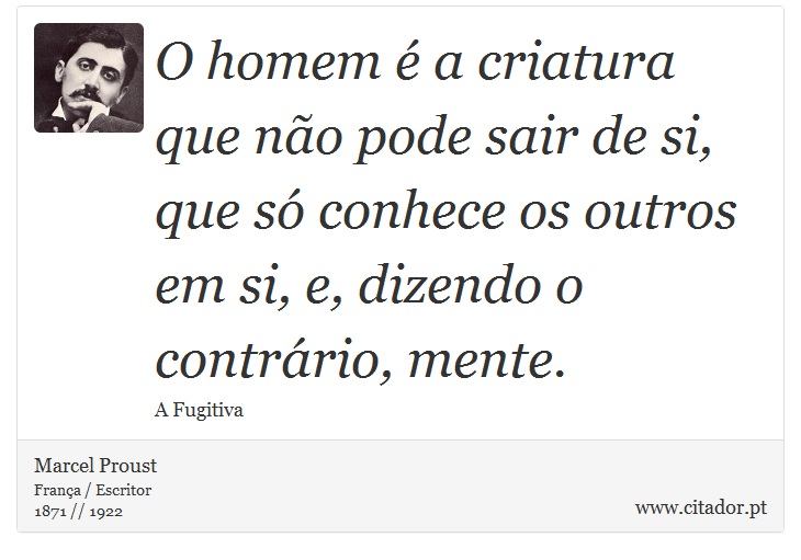 O homem é a criatura que não pode sair de si, que só conhece os outros em si, e, dizendo o contrário, mente. - Marcel Proust - Frases