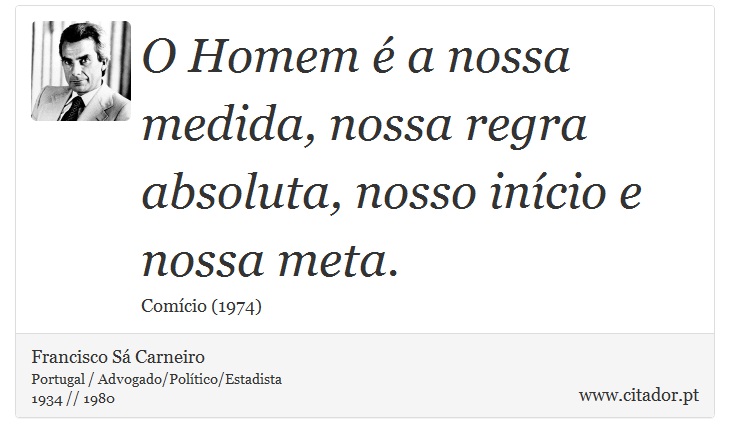 O Homem é a nossa medida, nossa regra absoluta, nosso início e nossa meta. - Francisco Sá Carneiro - Frases