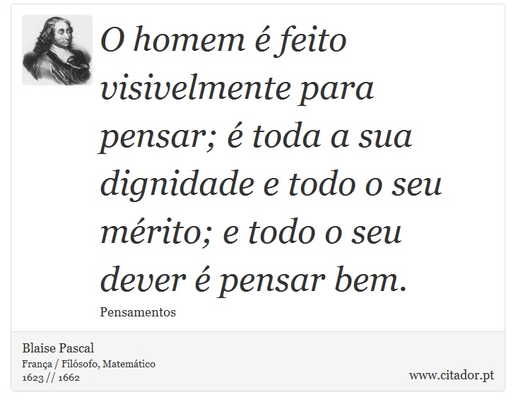 O homem é feito visivelmente para pensar; é toda a sua dignidade e todo o seu mérito; e todo o seu dever é pensar bem. - Blaise Pascal - Frases