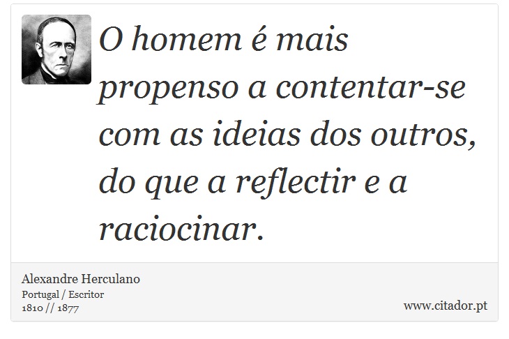 O homem é mais propenso a contentar-se com as ideias dos outros, do que a reflectir e a raciocinar. - Alexandre Herculano - Frases